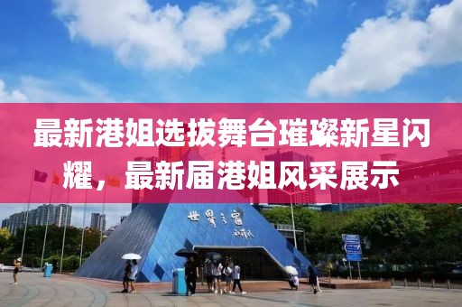 最新港姐选拔舞台璀璨新星闪耀，最新届港姐风采展示