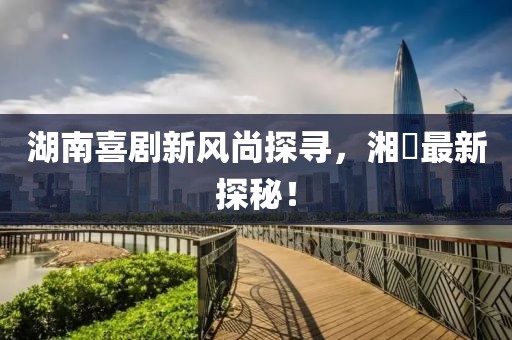 湖南喜剧新风尚探寻，湘囧最新探秘！