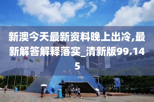 新澳今天最新资料晚上出冷,最新解答解释落实_清新版99.145