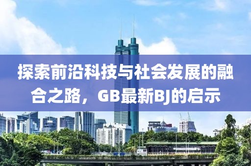 探索前沿科技与社会发展的融合之路，GB最新BJ的启示