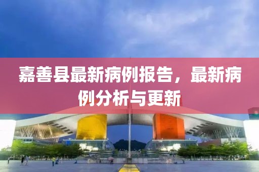 嘉善县最新病例报告，最新病例分析与更新