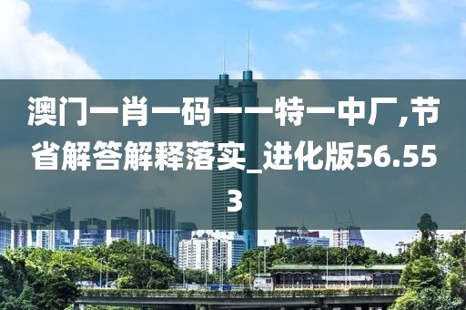 澳门一肖一码一一特一中厂,节省解答解释落实_进化版56.553