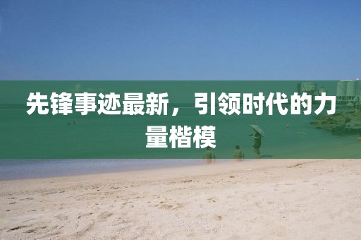 先锋事迹最新，引领时代的力量楷模