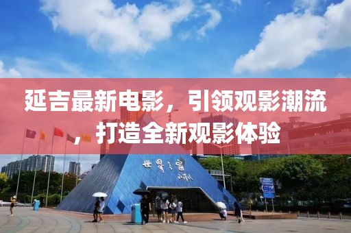 延吉最新电影，引领观影潮流，打造全新观影体验