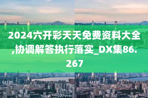 2024六开彩天天免费资料大全,协调解答执行落实_DX集86.267