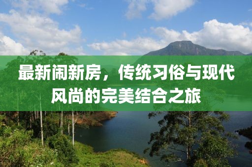 最新闹新房，传统习俗与现代风尚的完美结合之旅
