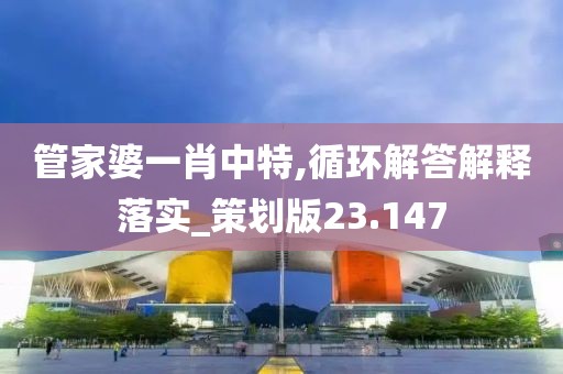 管家婆一肖中特,循环解答解释落实_策划版23.147