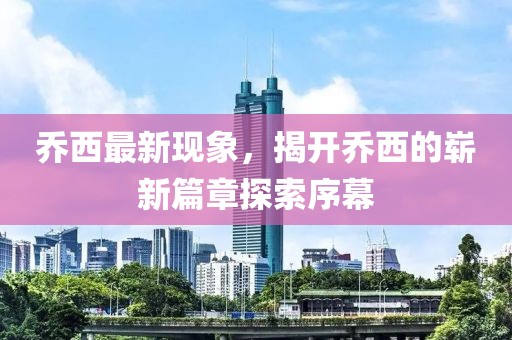 乔西最新现象，揭开乔西的崭新篇章探索序幕