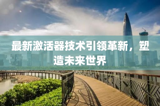 最新激活器技术引领革新，塑造未来世界