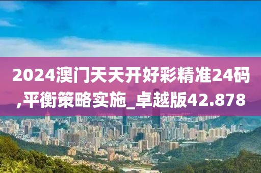 2024澳门天天开好彩精准24码,平衡策略实施_卓越版42.878
