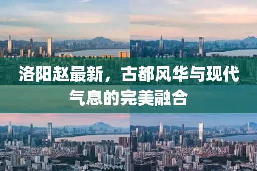 洛阳赵最新，古都风华与现代气息的完美融合