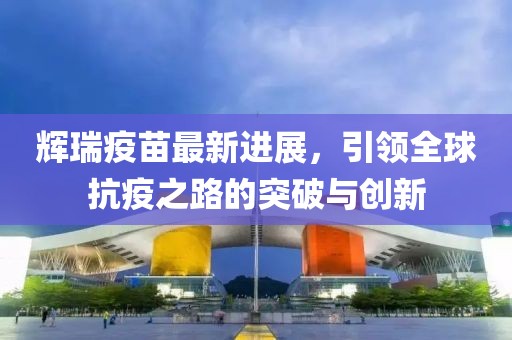 辉瑞疫苗最新进展，引领全球抗疫之路的突破与创新