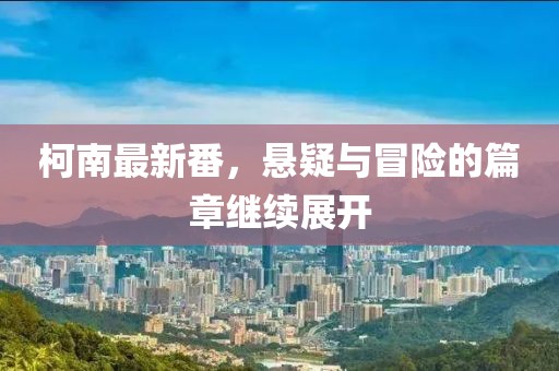 柯南最新番，悬疑与冒险的篇章继续展开