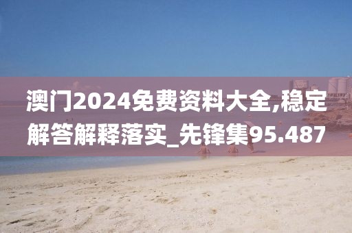 澳门2024免费资料大全,稳定解答解释落实_先锋集95.487