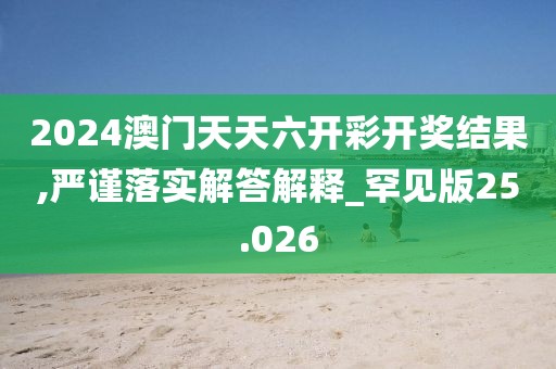2024澳门天天六开彩开奖结果,严谨落实解答解释_罕见版25.026