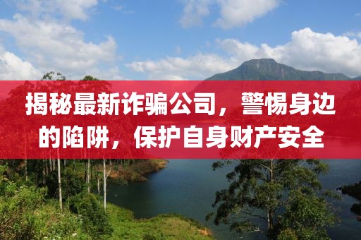 揭秘最新诈骗公司，警惕身边的陷阱，保护自身财产安全