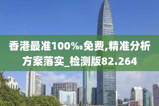 香港最准100‰免费,精准分析方案落实_检测版82.264