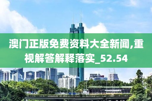 澳门正版免费资料大全新闻,重视解答解释落实_52.54