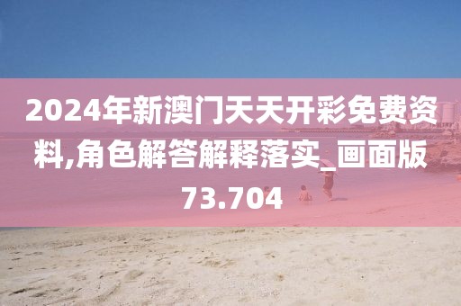 2024年新澳门天天开彩免费资料,角色解答解释落实_画面版73.704