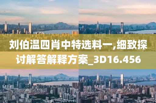 刘伯温四肖中特选料一,细致探讨解答解释方案_3D16.456