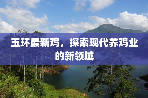 玉环最新鸡，探索现代养鸡业的新领域