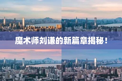 魔术师刘谦的新篇章揭秘！