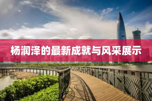 杨润泽的最新成就与风采展示