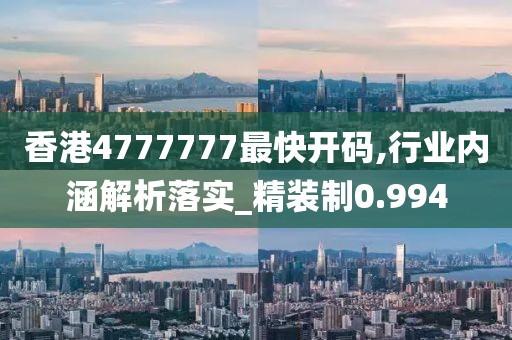 香港4777777最快开码,行业内涵解析落实_精装制0.994