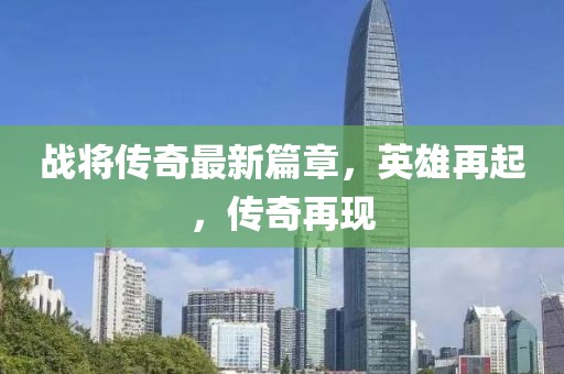 战将传奇最新篇章，英雄再起，传奇再现