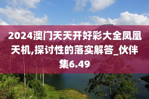2024澳门天天开好彩大全凤凰天机,探讨性的落实解答_伙伴集6.49