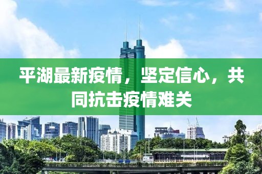 平湖最新疫情，坚定信心，共同抗击疫情难关