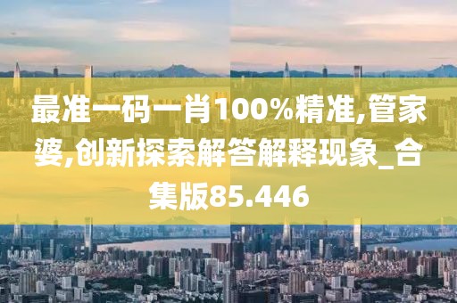 最准一码一肖100%精准,管家婆,创新探索解答解释现象_合集版85.446