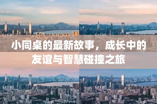 小同桌的最新故事，成长中的友谊与智慧碰撞之旅