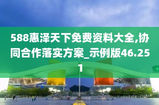 588惠泽天下免费资料大全,协同合作落实方案_示例版46.251