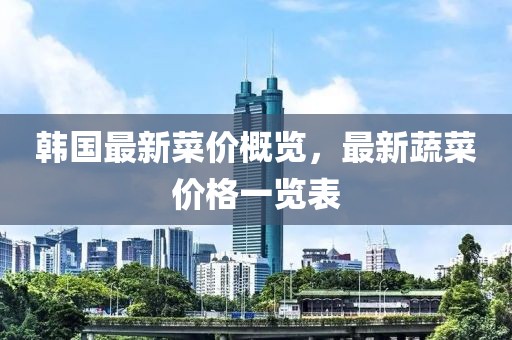 韩国最新菜价概览，最新蔬菜价格一览表
