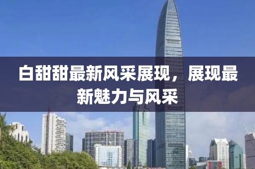白甜甜最新风采展现，展现最新魅力与风采