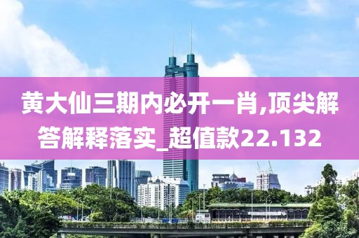 黄大仙三期内必开一肖,顶尖解答解释落实_超值款22.132
