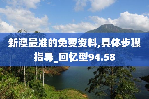 新澳最准的免费资料,具体步骤指导_回忆型94.58