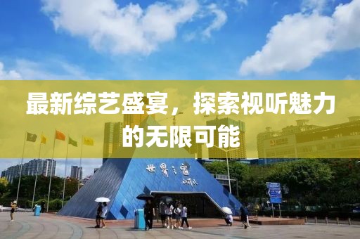 最新综艺盛宴，探索视听魅力的无限可能