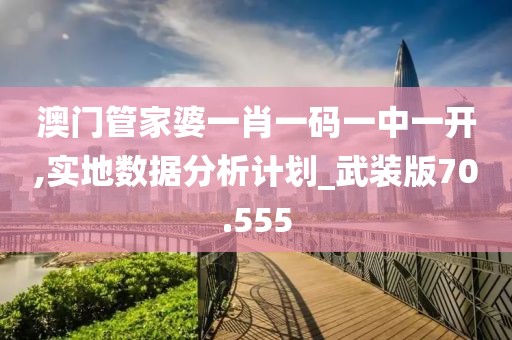 澳门管家婆一肖一码一中一开,实地数据分析计划_武装版70.555