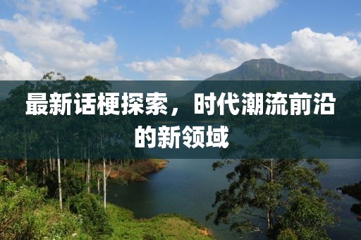 最新话梗探索，时代潮流前沿的新领域