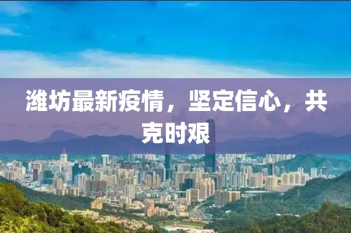 潍坊最新疫情，坚定信心，共克时艰