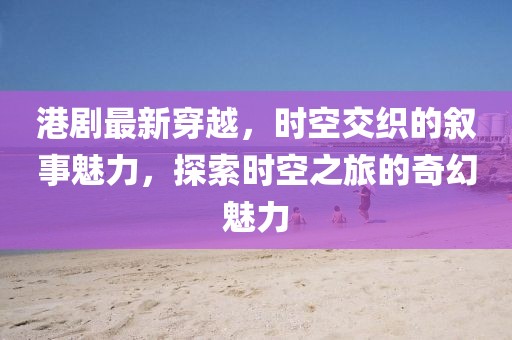 港剧最新穿越，时空交织的叙事魅力，探索时空之旅的奇幻魅力