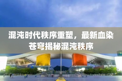 混沌时代秩序重塑，最新血染苍穹揭秘混沌秩序