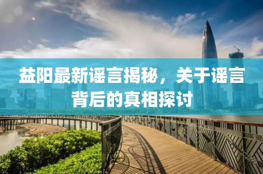 益阳最新谣言揭秘，关于谣言背后的真相探讨