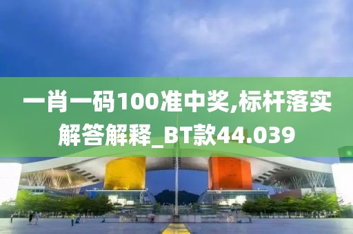 一肖一码100准中奖,标杆落实解答解释_BT款44.039