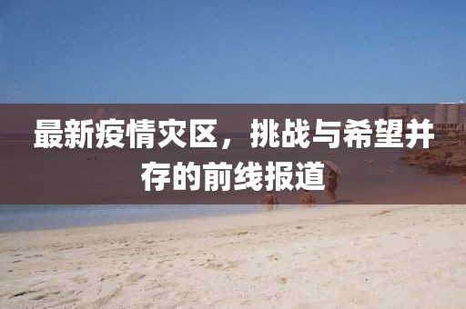 最新疫情灾区，挑战与希望并存的前线报道