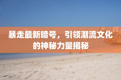 暴走最新暗号，引领潮流文化的神秘力量揭秘