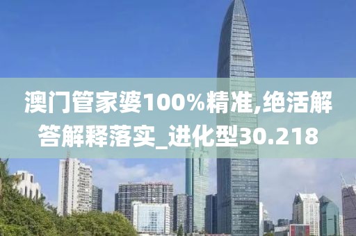 澳门管家婆100%精准,绝活解答解释落实_进化型30.218