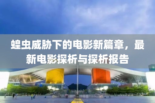 蝗虫威胁下的电影新篇章，最新电影探析与探析报告